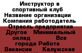 Инструктор в спортивный клуб › Название организации ­ Компания-работодатель › Отрасль предприятия ­ Другое › Минимальный оклад ­ 25 000 - Все города Работа » Вакансии   . Калужская обл.,Калуга г.